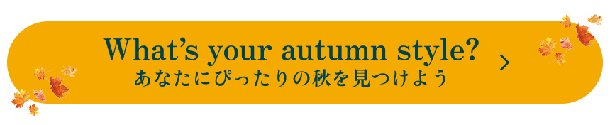 What's your autumn style? あなたにぴったりの秋を見つけよう
