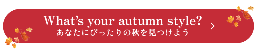 What's your autumn style? あなたにぴったりの秋を見つけよう