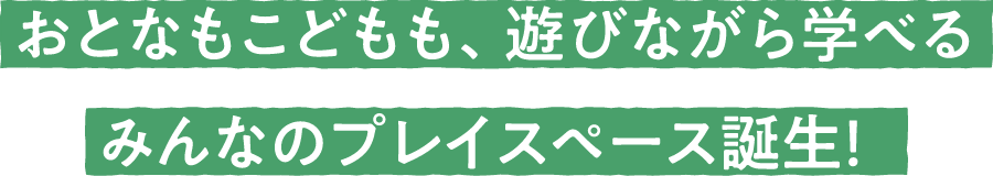 おとなもこどもも、遊びながら学べるみんなのプレイスペース誕生！