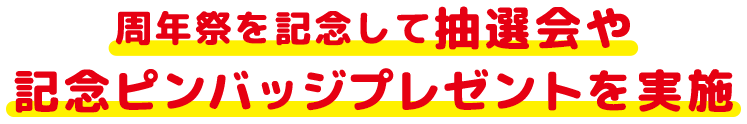 周年祭を記念して抽選会や記念ピンバッジプレゼントを実施