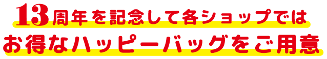 13周年を記念して各ショップではお得なハッピーバッグをご用意