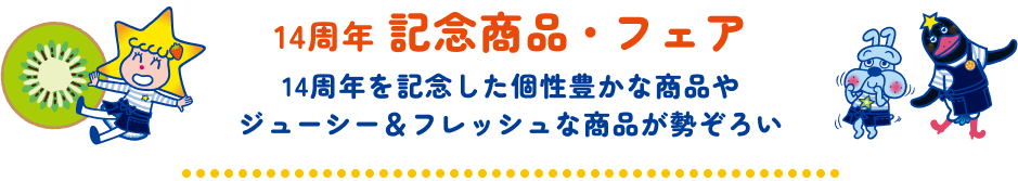 14周年 記念商品・フェア[14周年を記念した個性豊かな商品やジューシー＆フレッシュな商品が勢ぞろい]