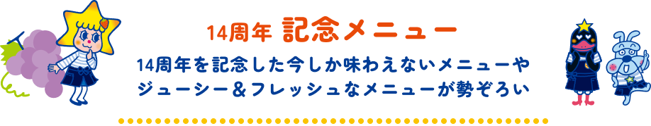 14周年記念メニュー[14周年を記念した今しか味わえないメニューやジューシー＆フレッシュなメニューが勢ぞろい]
