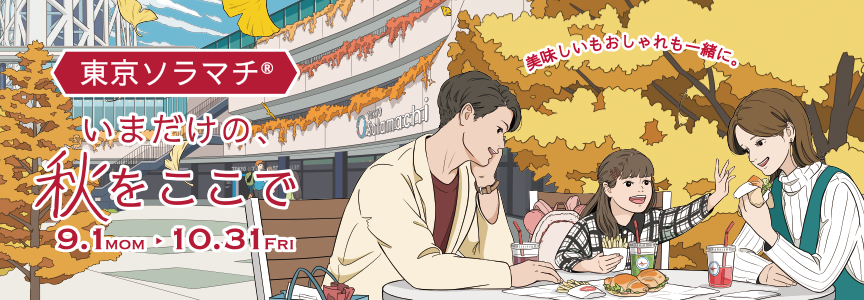 東京ソラマチ®いまだけの、秋をここで　美味しいもおしゃれも一緒に。　9.1 MON ▶ 10.31 FRI